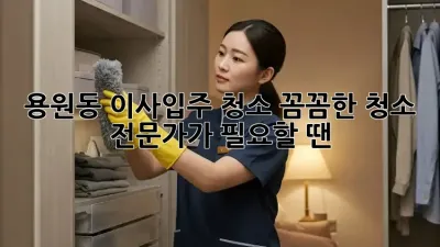용원동 이사/입주 청소✨ 꼼꼼한 청소 전문가가 필요할 땐?