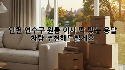 인천 연수구 원룸 이사? 딱 맞는 용달 차량 추천해드릴게요!